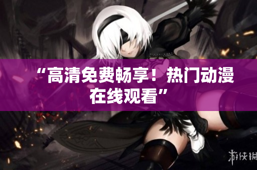 “高清免费畅享！热门动漫在线观看”