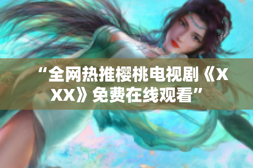 “全网热推樱桃电视剧《XXX》免费在线观看”