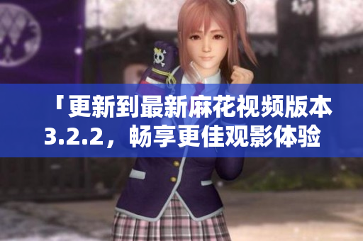 「更新到最新麻花视频版本3.2.2，畅享更佳观影体验！」