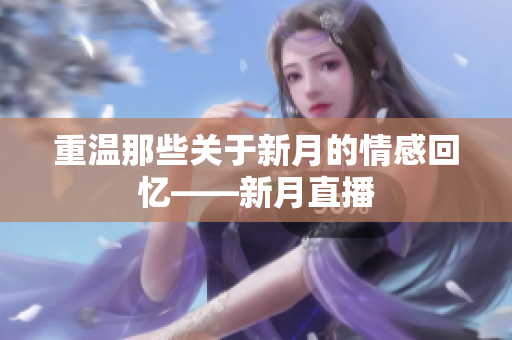 重温那些关于新月的情感回忆——新月直播