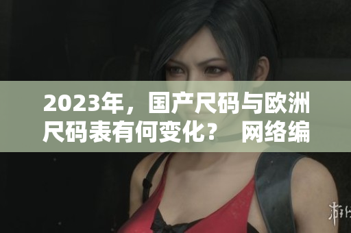 2023年，国产尺码与欧洲尺码表有何变化？  网络编辑专访