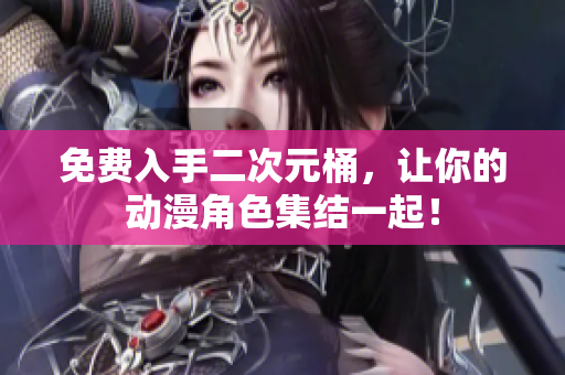 免费入手二次元桶，让你的动漫角色集结一起！