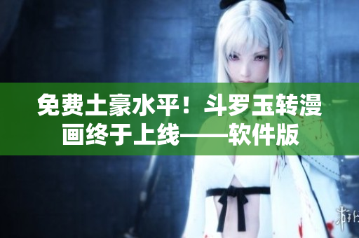 免费土豪水平！斗罗玉转漫画终于上线——软件版