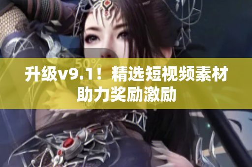 升级v9.1！精选短视频素材助力奖励激励