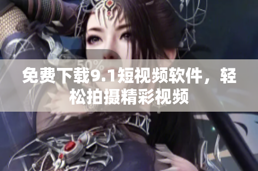 免费下载9.1短视频软件，轻松拍摄精彩视频