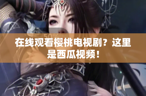 在线观看樱桃电视剧？这里是西瓜视频！