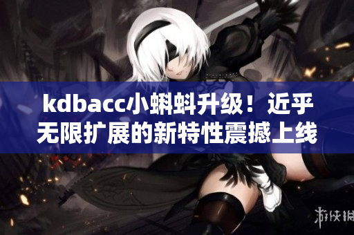 kdbacc小蝌蚪升级！近乎无限扩展的新特性震撼上线！