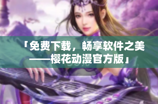 「免费下载，畅享软件之美——樱花动漫官方版」