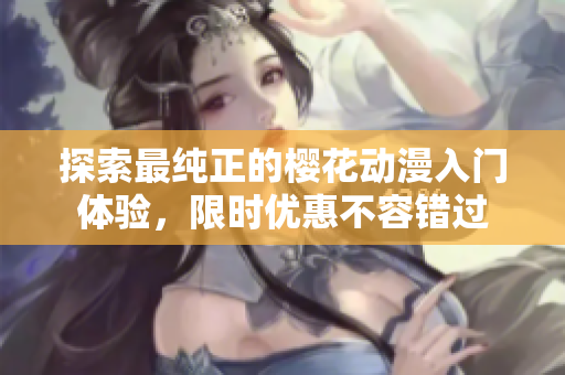 探索最纯正的樱花动漫入门体验，限时优惠不容错过