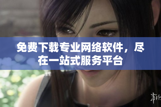 免费下载专业网络软件，尽在一站式服务平台