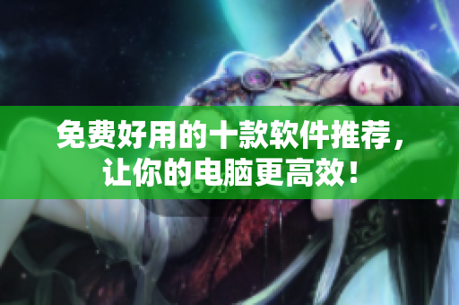 免费好用的十款软件推荐，让你的电脑更高效！
