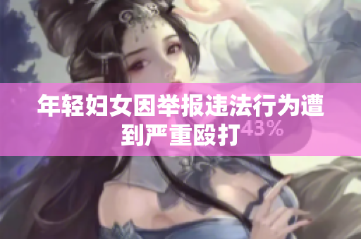 年轻妇女因举报违法行为遭到严重殴打