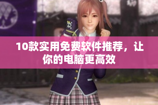 10款实用免费软件推荐，让你的电脑更高效