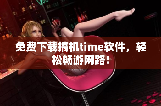 免费下载搞机time软件，轻松畅游网路！