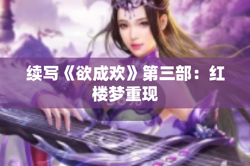 续写《欲成欢》第三部：红楼梦重现