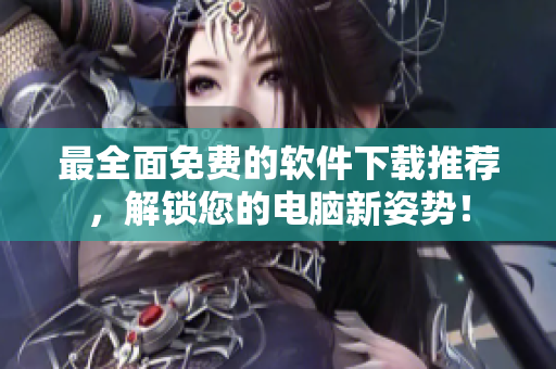 最全面免费的软件下载推荐，解锁您的电脑新姿势！