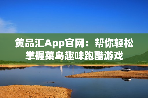 黄品汇App官网：帮你轻松掌握菜鸟趣味跑酷游戏