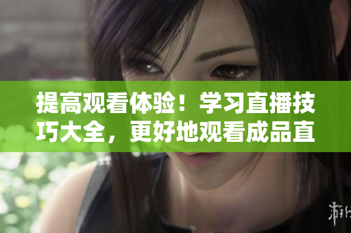 提高观看体验！学习直播技巧大全，更好地观看成品直播