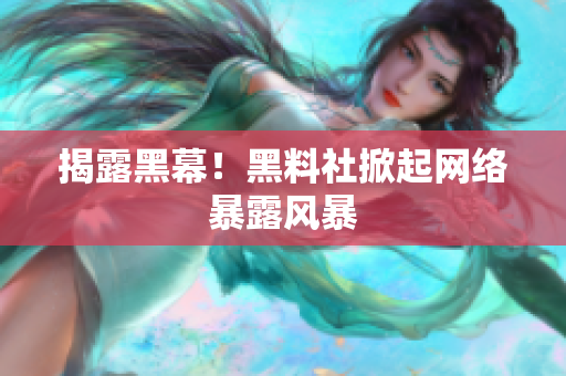 揭露黑幕！黑料社掀起网络暴露风暴