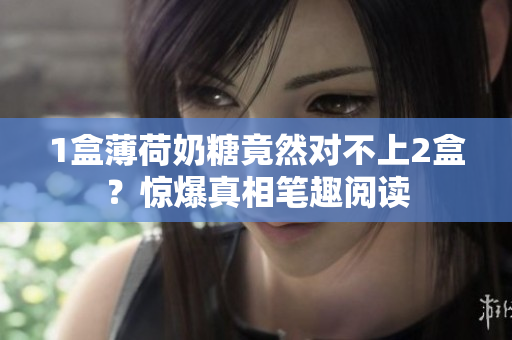1盒薄荷奶糖竟然对不上2盒？惊爆真相笔趣阅读