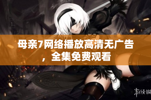 母亲7网络播放高清无广告，全集免费观看
