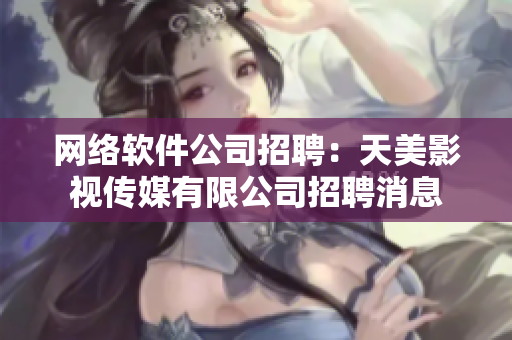 网络软件公司招聘：天美影视传媒有限公司招聘消息