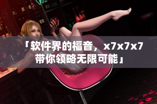 「软件界的福音，x7x7x7带你领略无限可能」