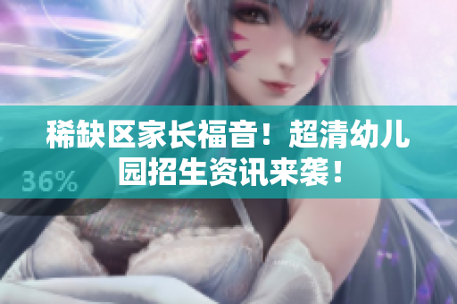 稀缺区家长福音！超清幼儿园招生资讯来袭！