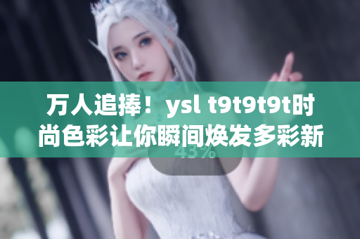 万人追捧！ysl t9t9t9t时尚色彩让你瞬间焕发多彩新生