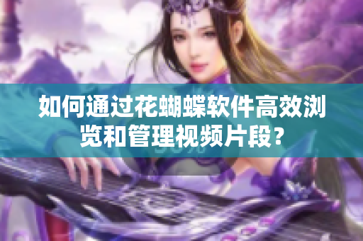 如何通过花蝴蝶软件高效浏览和管理视频片段？