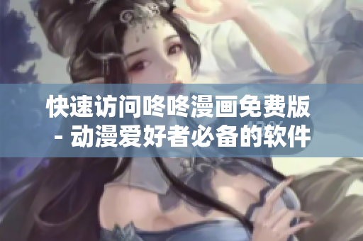 快速访问咚咚漫画免费版 - 动漫爱好者必备的软件