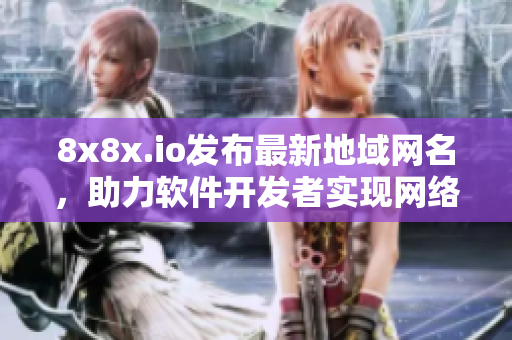 8x8x.io发布最新地域网名，助力软件开发者实现网络互联