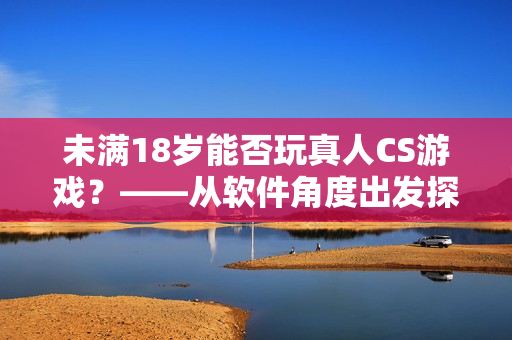 未满18岁能否玩真人CS游戏？——从软件角度出发探讨