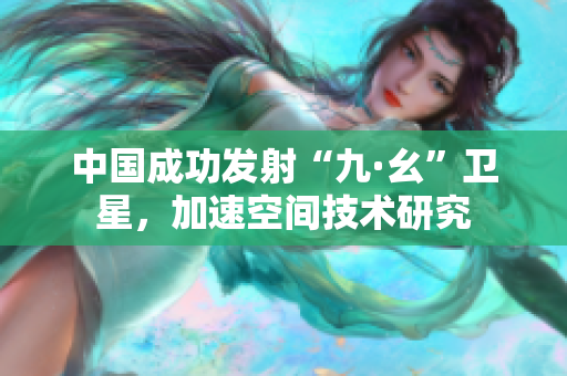 中国成功发射“九·幺”卫星，加速空间技术研究