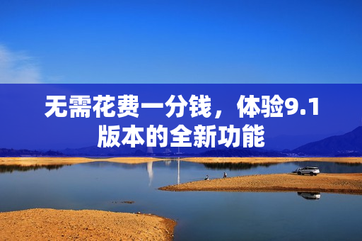无需花费一分钱，体验9.1版本的全新功能