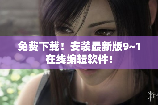 免费下载！安装最新版9~1在线编辑软件！