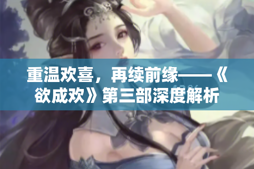 重温欢喜，再续前缘——《欲成欢》第三部深度解析