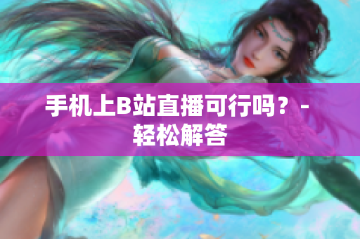 手机上B站直播可行吗？- 轻松解答