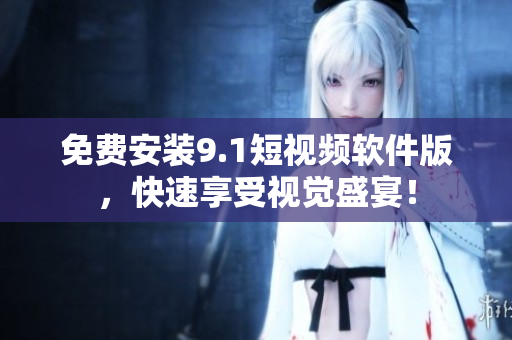 免费安装9.1短视频软件版，快速享受视觉盛宴！