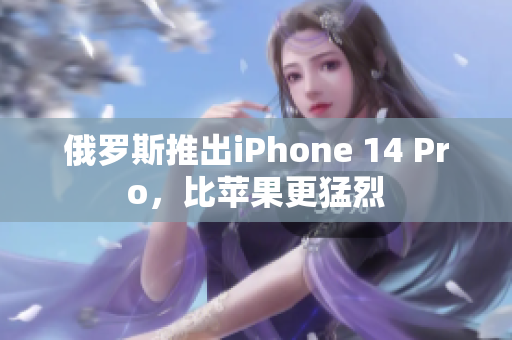 俄罗斯推出iPhone 14 Pro，比苹果更猛烈