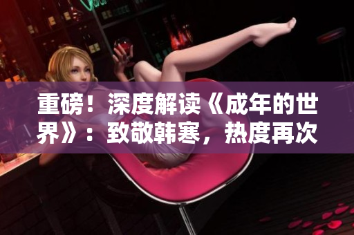 重磅！深度解读《成年的世界》：致敬韩寒，热度再次升温