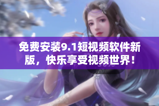 免费安装9.1短视频软件新版，快乐享受视频世界！