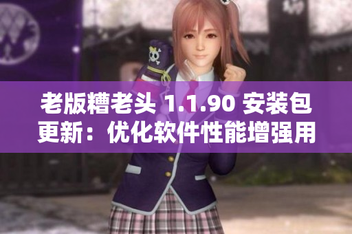 老版糟老头 1.1.90 安装包更新：优化软件性能增强用户体验