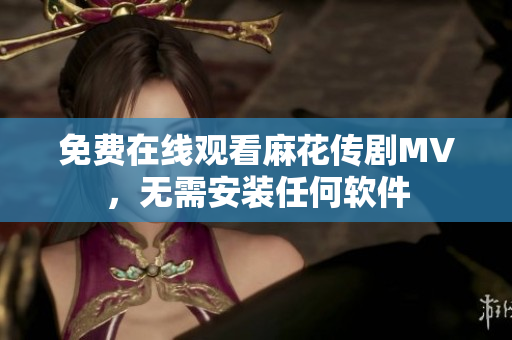 免费在线观看麻花传剧MV，无需安装任何软件