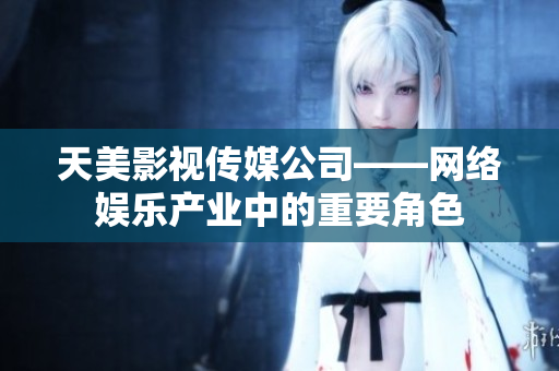 天美影视传媒公司——网络娱乐产业中的重要角色