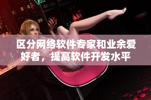 区分网络软件专家和业余爱好者，提高软件开发水平
