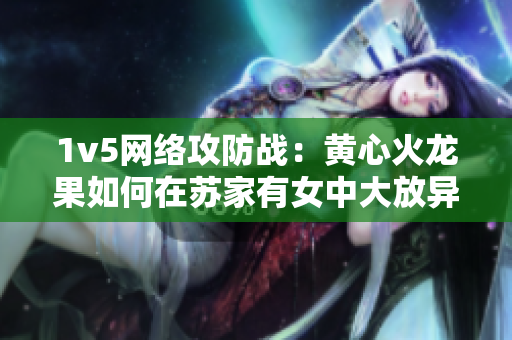 1v5网络攻防战：黄心火龙果如何在苏家有女中大放异彩