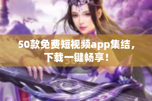 50款免费短视频app集结，下载一键畅享！