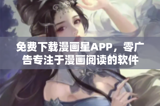 免费下载漫画星APP，零广告专注于漫画阅读的软件