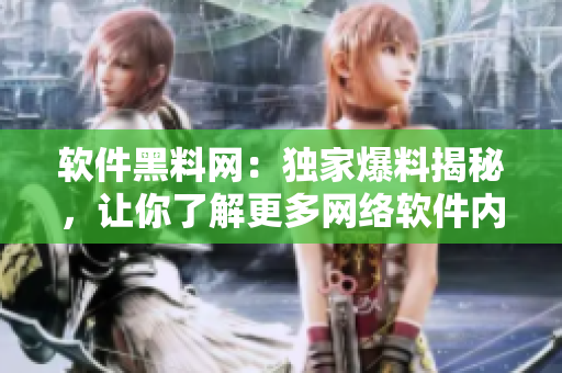 软件黑料网：独家爆料揭秘，让你了解更多网络软件内幕